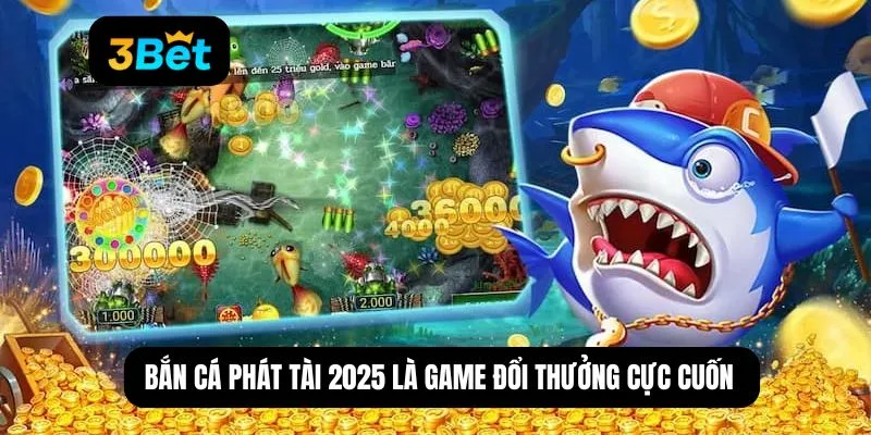 Bắn cá phát tài 2025 là game đổi thưởng cực cuốn